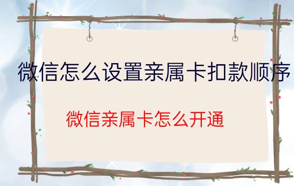 微信怎么设置亲属卡扣款顺序 微信亲属卡怎么开通？